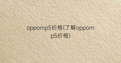 “oppomp5价格(了解oppomp5价格)