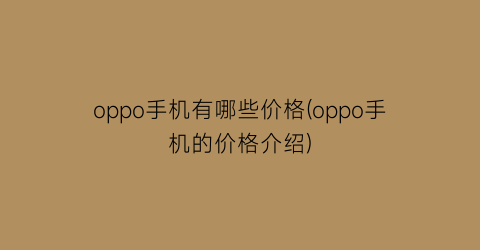 oppo手机有哪些价格(oppo手机的价格介绍)