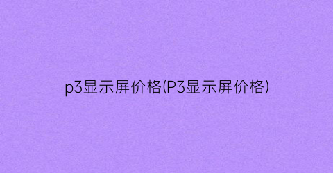 p3显示屏价格(P3显示屏价格)