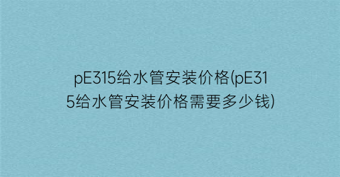 “pE315给水管安装价格(pE315给水管安装价格需要多少钱)