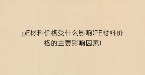 pE材料价格受什么影响(PE材料价格的主要影响因素)
