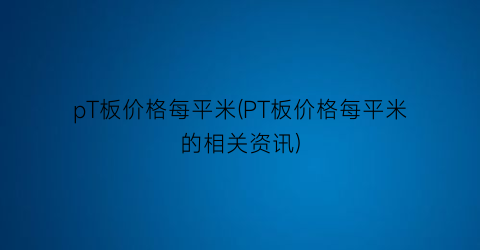 pT板价格每平米(PT板价格每平米的相关资讯)