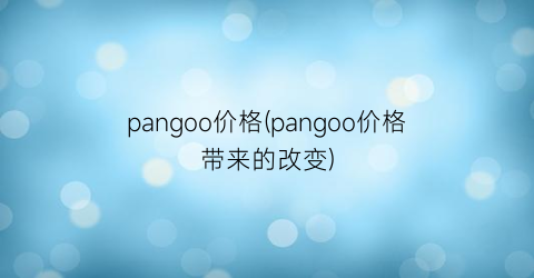 “pangoo价格(pangoo价格带来的改变)