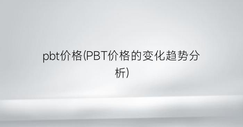 pbt价格(PBT价格的变化趋势分析)