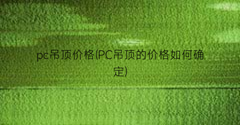pc吊顶价格(PC吊顶的价格如何确定)