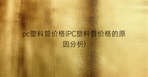pc塑料管价格(PC塑料管价格的原因分析)