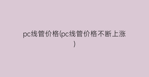 pc线管价格(pc线管价格不断上涨)