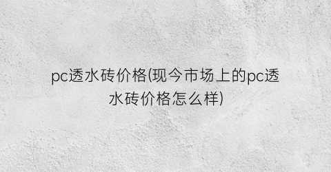pc透水砖价格(现今市场上的pc透水砖价格怎么样)