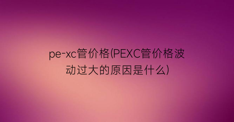 pe-xc管价格(PEXC管价格波动过大的原因是什么)