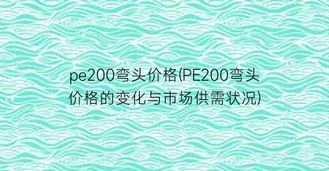 pe200弯头价格(PE200弯头价格的变化与市场供需状况)