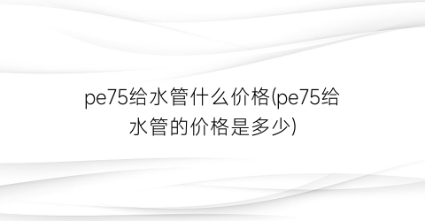 pe75给水管什么价格(pe75给水管的价格是多少)