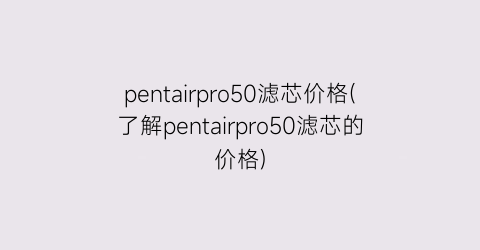 pentairpro50滤芯价格(了解pentairpro50滤芯的价格)