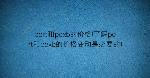 pert和pexb的价格(了解pert和pexb的价格变动是必要的)