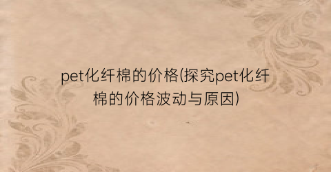 pet化纤棉的价格(探究pet化纤棉的价格波动与原因)