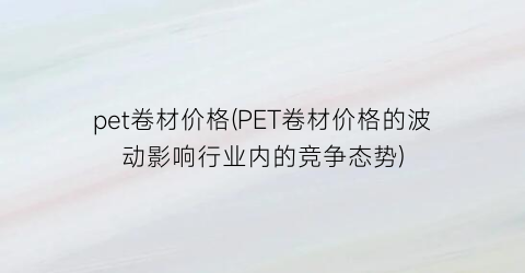 pet卷材价格(PET卷材价格的波动影响行业内的竞争态势)