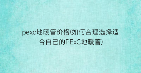 pexc地暖管价格(如何合理选择适合自己的PExC地暖管)