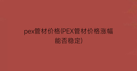 pex管材价格(PEX管材价格涨幅能否稳定)