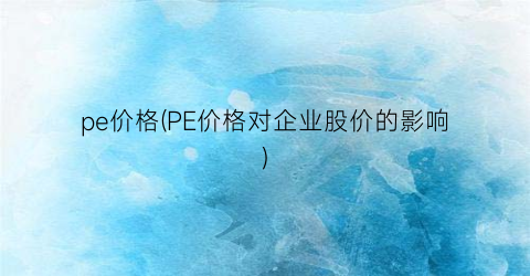 pe价格(PE价格对企业股价的影响)