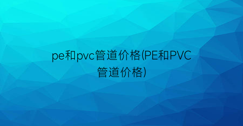 pe和pvc管道价格(PE和PVC管道价格)