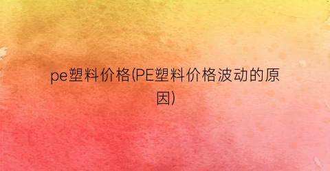 pe塑料价格(PE塑料价格波动的原因)