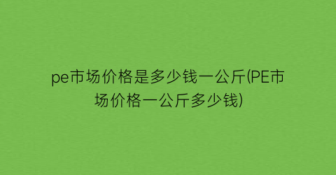 pe市场价格是多少钱一公斤(PE市场价格一公斤多少钱)