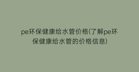 pe环保健康给水管价格(了解pe环保健康给水管的价格信息)