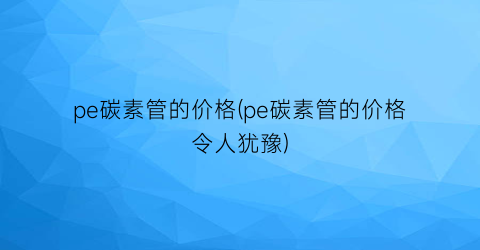 pe碳素管的价格(pe碳素管的价格令人犹豫)