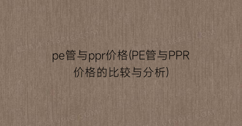 pe管与ppr价格(PE管与PPR价格的比较与分析)