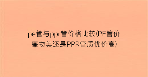 pe管与ppr管价格比较(PE管价廉物美还是PPR管质优价高)