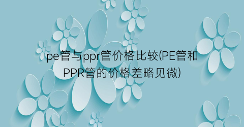 pe管与ppr管价格比较(PE管和PPR管的价格差略见微)