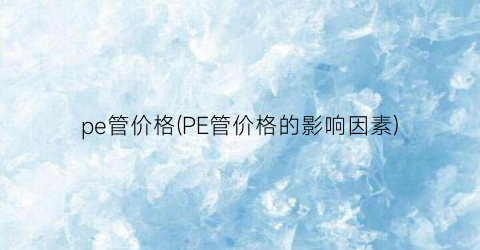 pe管价格(PE管价格的影响因素)