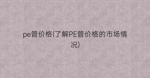 pe管价格(了解PE管价格的市场情况)