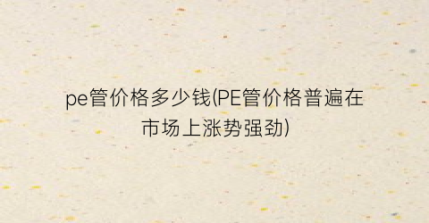 pe管价格多少钱(PE管价格普遍在市场上涨势强劲)