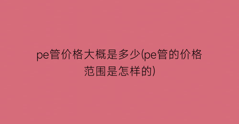 pe管价格大概是多少(pe管的价格范围是怎样的)