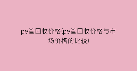 “pe管回收价格(pe管回收价格与市场价格的比较)