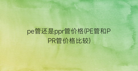 pe管还是ppr管价格(PE管和PPR管价格比较)