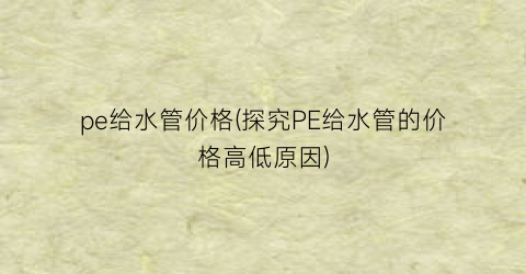 pe给水管价格(探究PE给水管的价格高低原因)