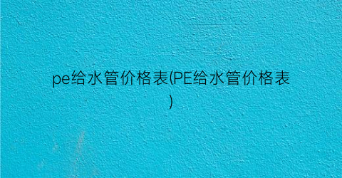 pe给水管价格表(PE给水管价格表)