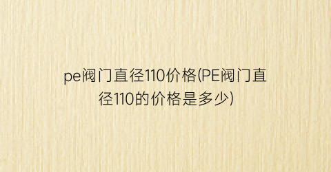 pe阀门直径110价格(PE阀门直径110的价格是多少)