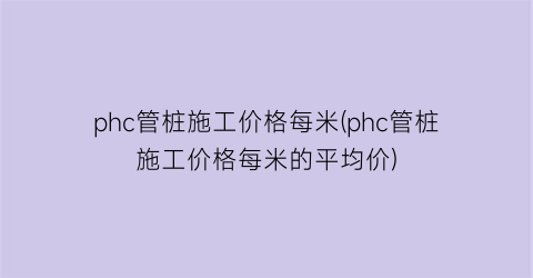 phc管桩施工价格每米(phc管桩施工价格每米的平均价)