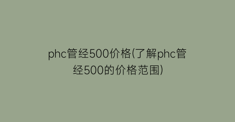 phc管经500价格(了解phc管经500的价格范围)