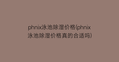 phnix泳池除湿价格(phnix泳池除湿价格真的合适吗)