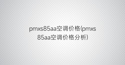pmxs85aa空调价格(pmxs85aa空调价格分析)