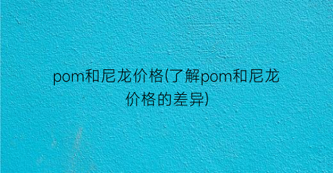 pom和尼龙价格(了解pom和尼龙价格的差异)