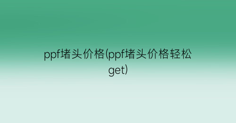 ppf堵头价格(ppf堵头价格轻松get)