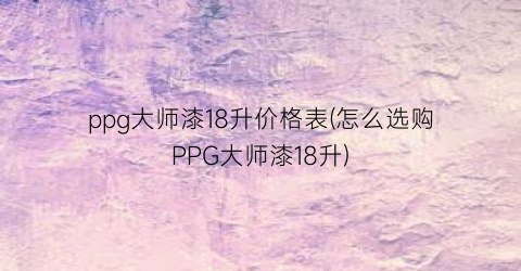 ppg大师漆18升价格表(怎么选购PPG大师漆18升)