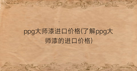 ppg大师漆进口价格(了解ppg大师漆的进口价格)