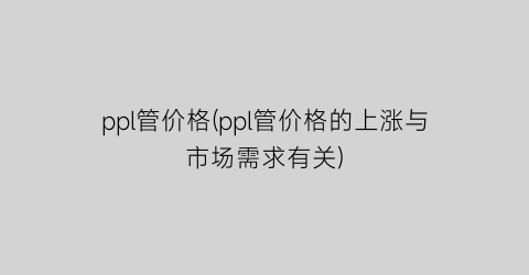 ppl管价格(ppl管价格的上涨与市场需求有关)