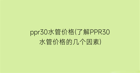 “ppr30水管价格(了解PPR30水管价格的几个因素)