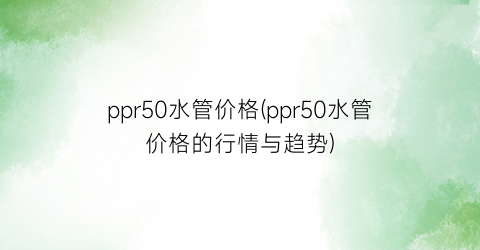 ppr50水管价格(ppr50水管价格的行情与趋势)